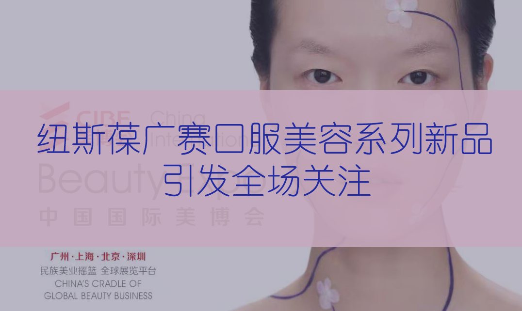 新品首發(fā) | 第56屆CIBE美博會(huì)，紐斯葆廣賽完滿(mǎn)收官
